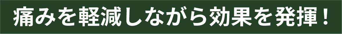 痛みを軽減しながら効果を発揮！